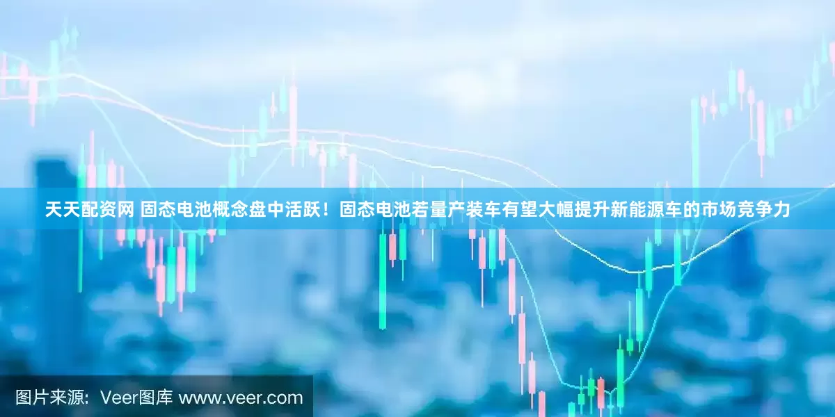 天天配资网 固态电池概念盘中活跃！固态电池若量产装车有望大幅提升新能源车的市场竞争力
