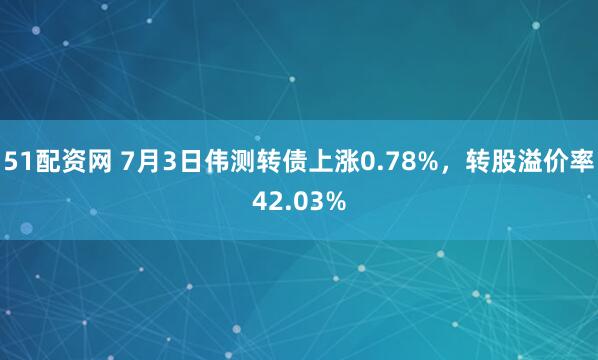 51配资网 7月3日伟测转债上涨0.78%，转股溢价率42.03%