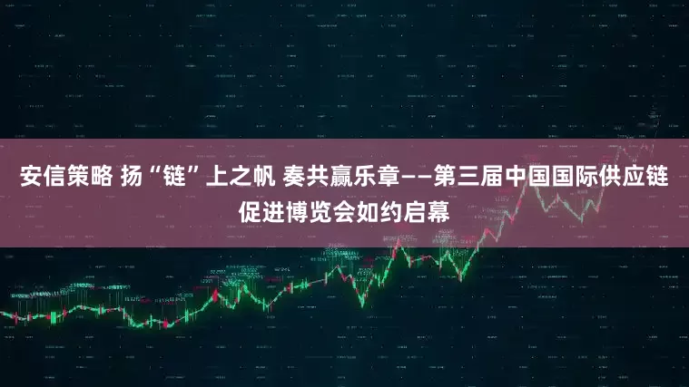 安信策略 扬“链”上之帆 奏共赢乐章——第三届中国国际供应链促进博览会如约启幕