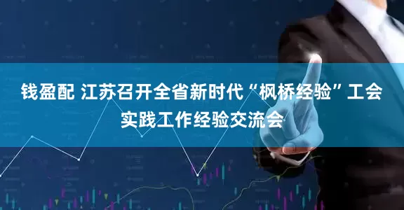 钱盈配 江苏召开全省新时代“枫桥经验”工会实践工作经验交流会
