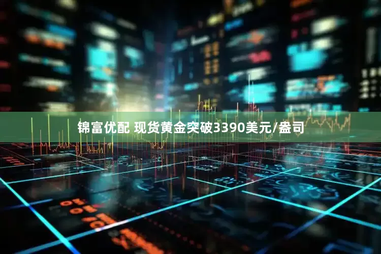 锦富优配 现货黄金突破3390美元/盎司