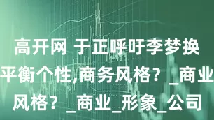 高开网 于正呼吁李梦换装！如何平衡个性,商务风格？_商业_形象_公司
