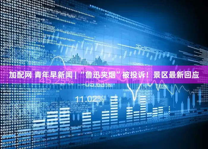 加配网 青年早新闻 | “鲁迅夹烟”被投诉！景区最新回应
