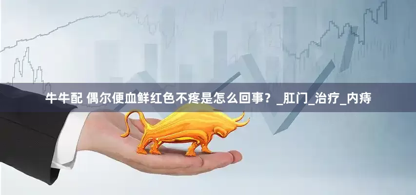 牛牛配 偶尔便血鲜红色不疼是怎么回事？_肛门_治疗_内痔