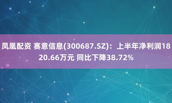 凤凰配资 赛意信息(300687.SZ)：上半年净利润1820.66万元 同比下降38.72%