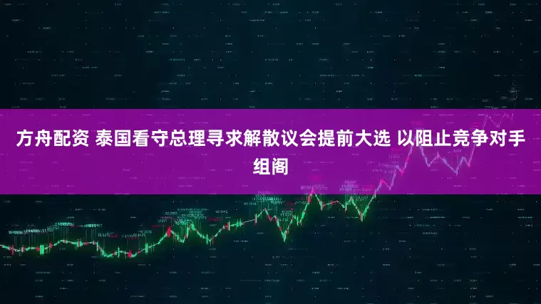 方舟配资 泰国看守总理寻求解散议会提前大选 以阻止竞争对手组阁