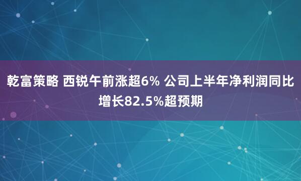 乾富策略 西锐午前涨超6% 公司上半年净利润同比增长82.5%超预期