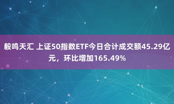 毅鸣天汇 上证50指数ETF今日合计成交额45.29亿元，环比增加165.49%
