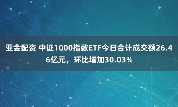 亚金配资 中证1000指数ETF今日合计成交额26.46亿元，环比增加30.03%