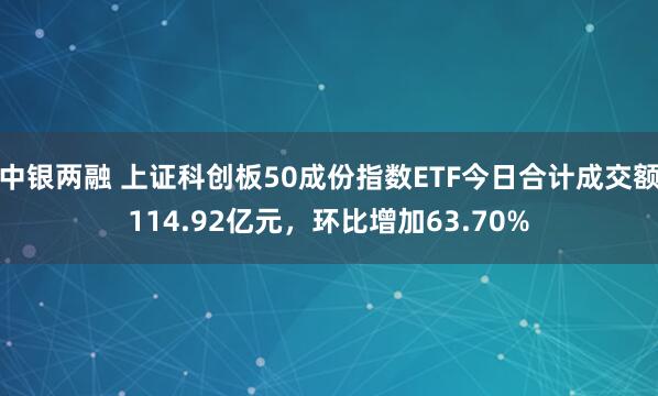 中银两融 上证科创板50成份指数ETF今日合计成交额114.92亿元，环比增加63.70%