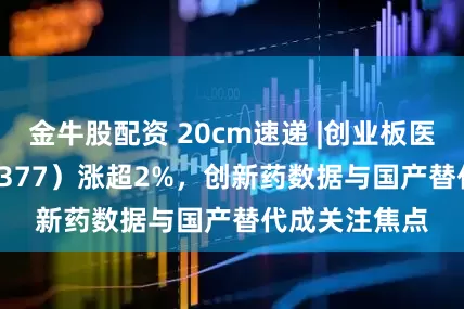 金牛股配资 20cm速递 |创业板医药ETF（159377）涨超2%，创新药数据与国产替代成关注焦点