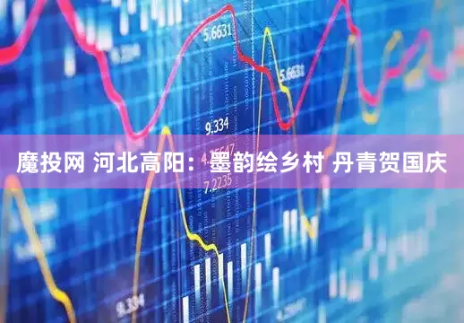 魔投网 河北高阳：墨韵绘乡村 丹青贺国庆