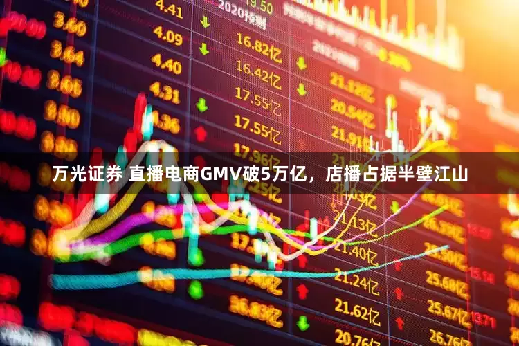 万光证券 直播电商GMV破5万亿，店播占据半壁江山