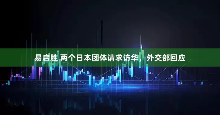易启胜 两个日本团体请求访华，外交部回应