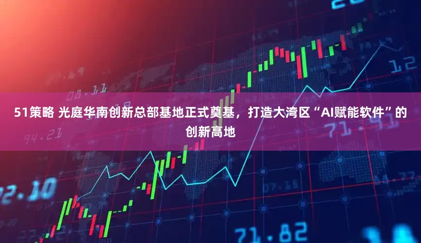 51策略 光庭华南创新总部基地正式奠基，打造大湾区“AI赋能软件”的创新高地