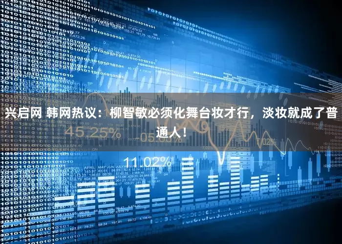 兴启网 韩网热议：柳智敏必须化舞台妆才行，淡妆就成了普通人！